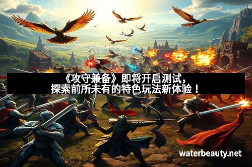 《攻守兼备》即将开启测试，探索前所未有的特色玩法新体验！