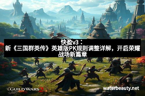 快盈v3：新《三国群英传》英雄版PK规则调整详解，开启荣耀战场新篇章