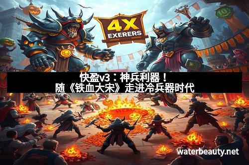 快盈v3：神兵利器！随《铁血大宋》走进冷兵器时代